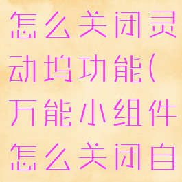 万能小组件怎么关闭灵动坞功能(万能小组件怎么关闭自动扣费)