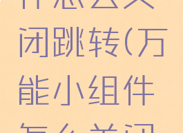 万能小组件怎么关闭跳转(万能小组件怎么关闭自动续费)