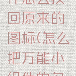 万能小组件怎么换回原来的图标(怎么把万能小组件的名字换了)