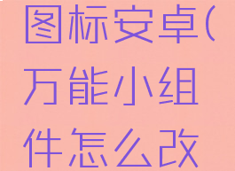 万能小组件怎么改图标安卓(万能小组件怎么改图标安卓手机)