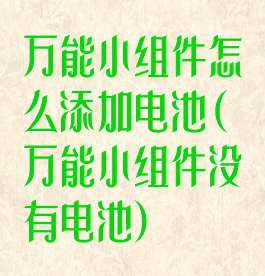 万能小组件怎么添加电池(万能小组件没有电池)