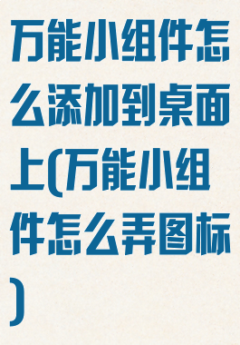 万能小组件怎么添加到桌面上(万能小组件怎么弄图标)