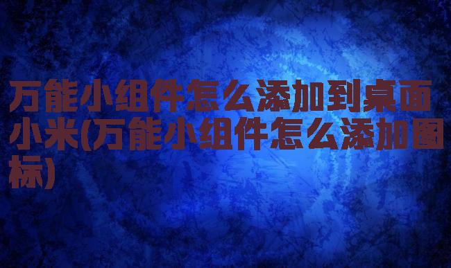 万能小组件怎么添加到桌面小米(万能小组件怎么添加图标)