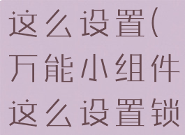 万能小组件这么设置(万能小组件这么设置锁屏小组件)
