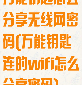 万能钥匙怎么分享无线网密码(万能钥匙连的wifi怎么分享密码)