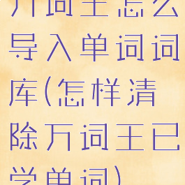 万词王怎么导入单词词库(怎样清除万词王已学单词)