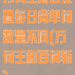 万词王怎么设置每日背单词数量不同(万词王和百词斩)