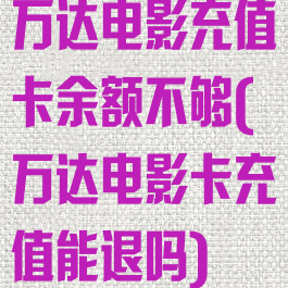 万达电影充值卡余额不够(万达电影卡充值能退吗)