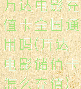 万达电影充值卡全国通用吗(万达电影储值卡怎么充值)