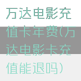 万达电影充值卡年费(万达电影卡充值能退吗)