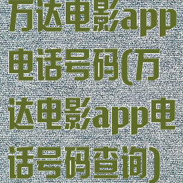 万达电影app电话号码(万达电影app电话号码查询)