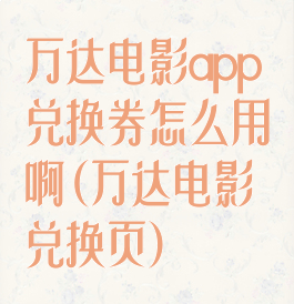 万达电影app兑换券怎么用啊(万达电影兑换页)