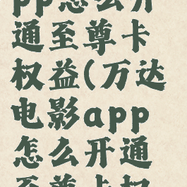 万达电影app怎么开通至尊卡权益(万达电影app怎么开通至尊卡权益功能)