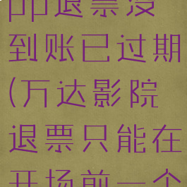 万达电影app退票没到账已过期(万达影院退票只能在开场前一个小时退吗)