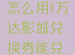 万达影院的兑换券怎么用(万达影城兑换券能兑多少钱的电影票)