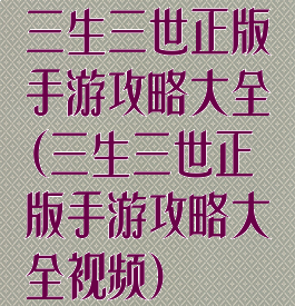 三生三世正版手游攻略大全(三生三世正版手游攻略大全视频)