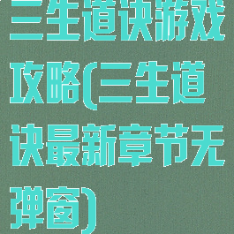 三生道诀游戏攻略(三生道诀最新章节无弹窗)