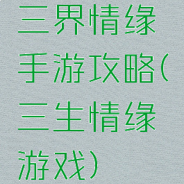 三界情缘手游攻略(三生情缘游戏)
