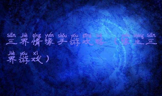 三界情缘手游攻略(缘生三界游戏)