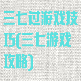 三七过游戏技巧(三七游戏攻略)