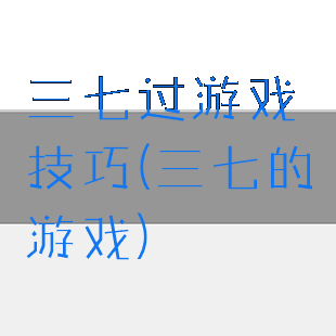 三七过游戏技巧(三七的游戏)