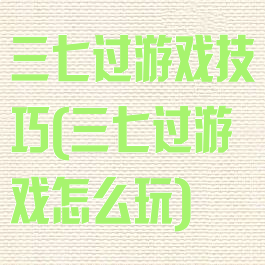 三七过游戏技巧(三七过游戏怎么玩)