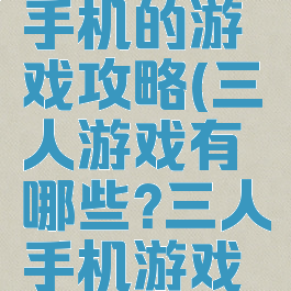 三人一个手机的游戏攻略(三人游戏有哪些?三人手机游戏大全)