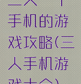 三人一个手机的游戏攻略(三人手机游戏大全)