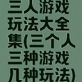 三人游戏玩法大全集(三个人三种游戏几种玩法)
