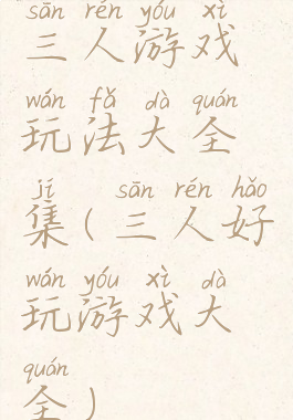 三人游戏玩法大全集(三人好玩游戏大全)
