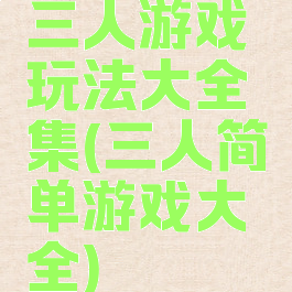三人游戏玩法大全集(三人简单游戏大全)