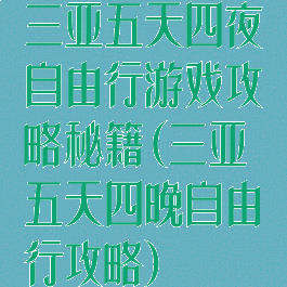 三亚五天四夜自由行游戏攻略秘籍(三亚五天四晚自由行攻略)