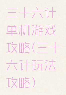 三十六计单机游戏攻略(三十六计玩法攻略)