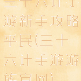 三十六计手游新手攻略平民(三十六计手游游族官网)
