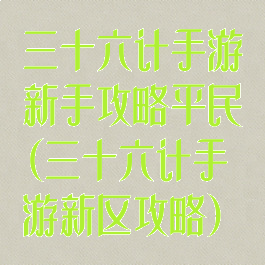 三十六计手游新手攻略平民(三十六计手游新区攻略)