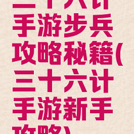 三十六计手游步兵攻略秘籍(三十六计手游新手攻略)