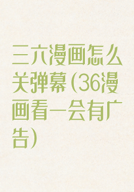三六漫画怎么关弹幕(36漫画看一会有广告)
