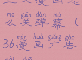 三六漫画怎么关弹幕(36漫画广告太多)