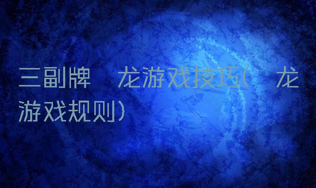 三副牌攉龙游戏技巧(攉龙游戏规则)