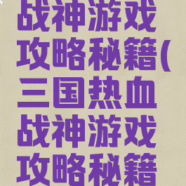 三国热血战神游戏攻略秘籍(三国热血战神游戏攻略秘籍视频)