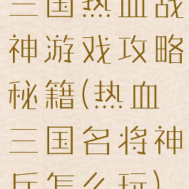 三国热血战神游戏攻略秘籍(热血三国名将神兵怎么玩)