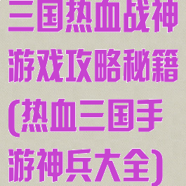 三国热血战神游戏攻略秘籍(热血三国手游神兵大全)