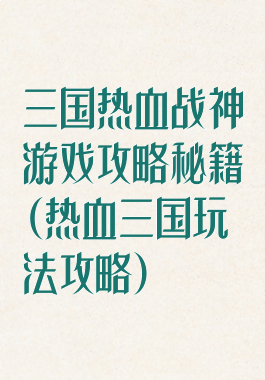 三国热血战神游戏攻略秘籍(热血三国玩法攻略)