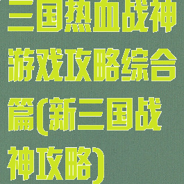 三国热血战神游戏攻略综合篇(新三国战神攻略)