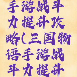 三国物语手游战斗力提升攻略(三国物语手游战斗力提升攻略图)