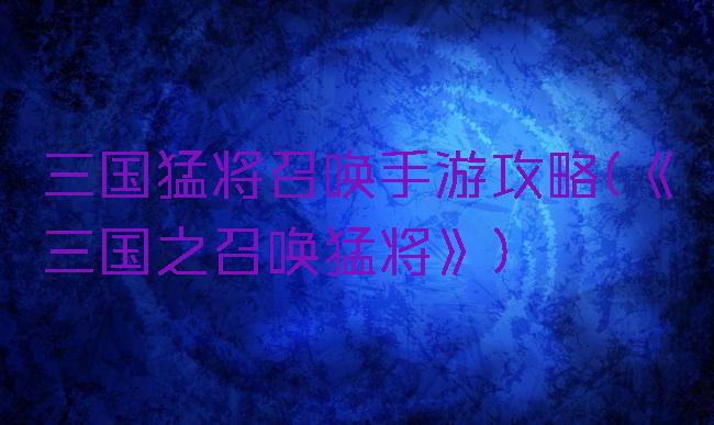 三国猛将召唤手游攻略(《三国之召唤猛将》)