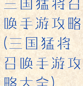 三国猛将召唤手游攻略(三国猛将召唤手游攻略大全)