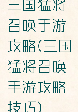 三国猛将召唤手游攻略(三国猛将召唤手游攻略技巧)