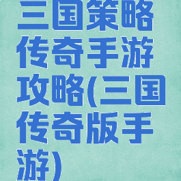 三国策略传奇手游攻略(三国传奇版手游)