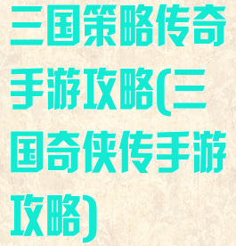 三国策略传奇手游攻略(三国奇侠传手游攻略)